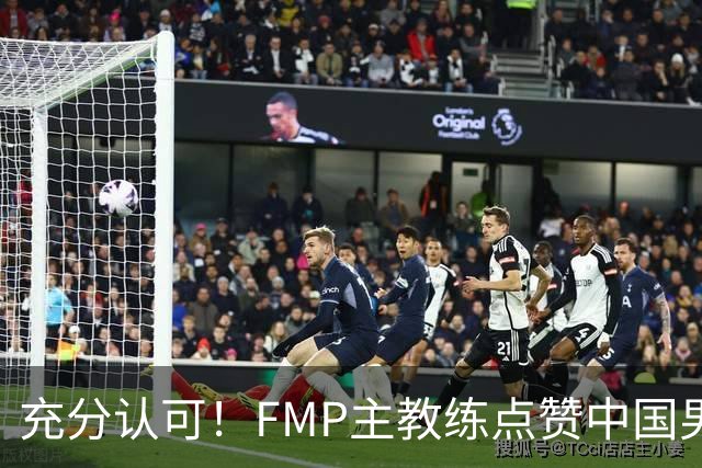 充分认可！FMP主教练点赞中国男篮1人，并伸出了橄榄枝